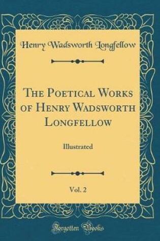 Cover of The Poetical Works of Henry Wadsworth Longfellow, Vol. 2: Illustrated (Classic Reprint)