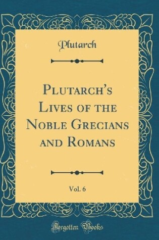 Cover of Plutarch's Lives of the Noble Grecians and Romans, Vol. 6 (Classic Reprint)