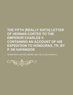 Book cover for The Fifth [Really Sixth] Letter of Hernan Cortes to the Emperor Charles V. Containing an Account of His Expedition to Honduras, Tr. by P. de Gayangos