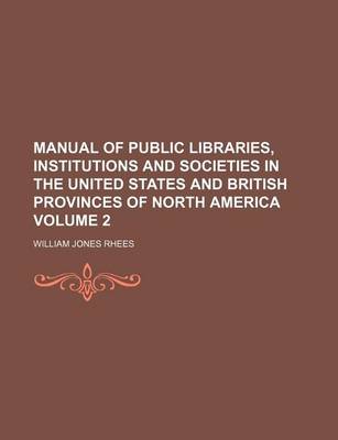 Book cover for Manual of Public Libraries, Institutions and Societies in the United States and British Provinces of North America Volume 2