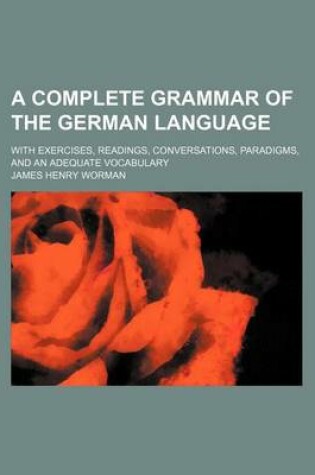 Cover of A Complete Grammar of the German Language; With Exercises, Readings, Conversations, Paradigms, and an Adequate Vocabulary