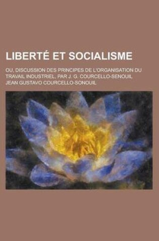 Cover of Liberte Et Socialisme; Ou, Discussion Des Principes de L'Organisation Du Travail Industriel, Par J. G. Courcello-Senouil