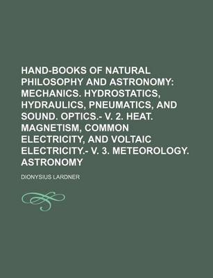 Book cover for Hand-Books of Natural Philosophy and Astronomy; Mechanics. Hydrostatics, Hydraulics, Pneumatics, and Sound. Optics.- V. 2. Heat. Magnetism, Common Electricity, and Voltaic Electricity.- V. 3. Meteorology. Astronomy