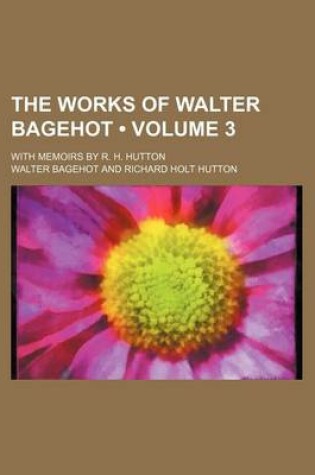 Cover of The Works of Walter Bagehot (Volume 3); With Memoirs by R. H. Hutton