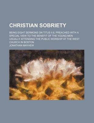 Book cover for Christian Sobriety; Being Eight Sermons on Titus II.6, Preached with a Special View to the Benefit of the Young Men Usually Attending the Public Worship at the West Church in Boston