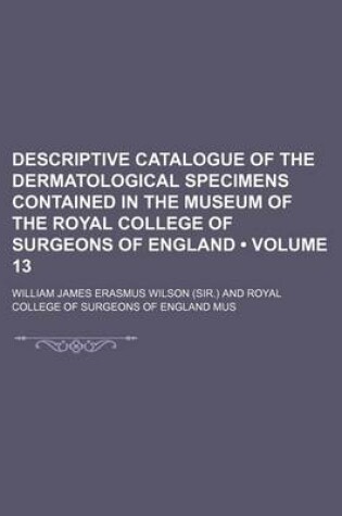 Cover of Descriptive Catalogue of the Dermatological Specimens Contained in the Museum of the Royal College of Surgeons of England (Volume 13)