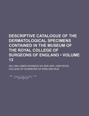 Book cover for Descriptive Catalogue of the Dermatological Specimens Contained in the Museum of the Royal College of Surgeons of England (Volume 13)