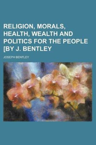 Cover of Religion, Morals, Health, Wealth and Politics for the People [By J. Bentley