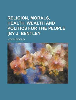 Book cover for Religion, Morals, Health, Wealth and Politics for the People [By J. Bentley