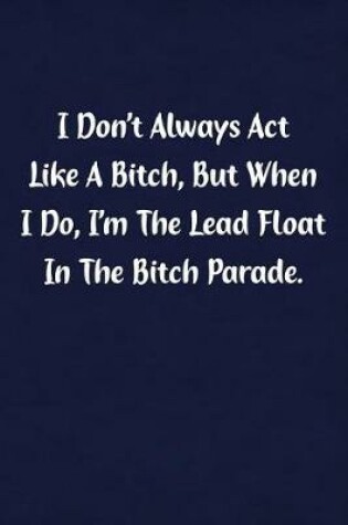 Cover of I Don't Always ACT Like Bitch, But When I Do, I'm the Lead Float in the Bitch Parade.