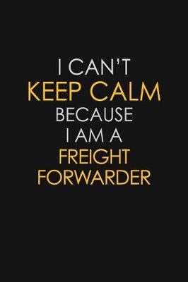 Book cover for I Can't Keep Calm Because I Am A Freight Forwarder