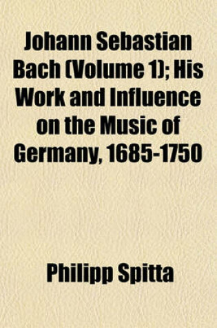 Cover of Johann Sebastian Bach (Volume 1); His Work and Influence on the Music of Germany, 1685-1750