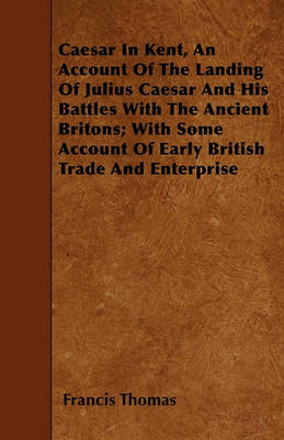 Book cover for Caesar In Kent, An Account Of The Landing Of Julius Caesar And His Battles With The Ancient Britons; With Some Account Of Early British Trade And Enterprise