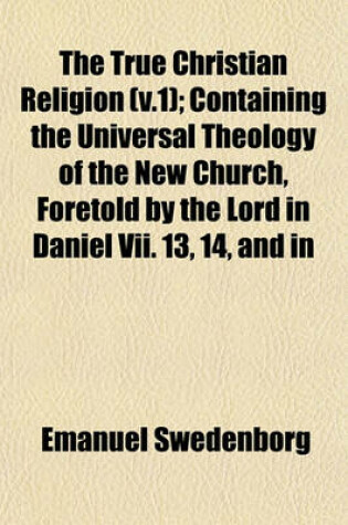 Cover of The True Christian Religion (V.1); Containing the Universal Theology of the New Church, Foretold by the Lord in Daniel VII. 13, 14, and in