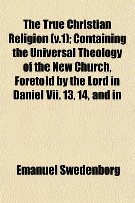 Book cover for The True Christian Religion (V.1); Containing the Universal Theology of the New Church, Foretold by the Lord in Daniel VII. 13, 14, and in