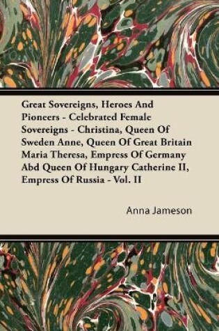 Cover of Great Sovereigns, Heroes And Pioneers - Celebrated Female Sovereigns - Christina, Queen Of Sweden Anne, Queen Of Great Britain Maria Theresa, Empress Of Germany Abd Queen Of Hungary Catherine II, Empress Of Russia - Vol. II