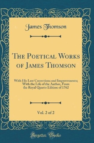 Cover of The Poetical Works of James Thomson, Vol. 2 of 2: With His Last Corrections and Improvements; With the Life of the Author, From the Royal Quarto Edition of 1762 (Classic Reprint)
