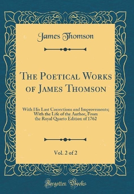 Book cover for The Poetical Works of James Thomson, Vol. 2 of 2: With His Last Corrections and Improvements; With the Life of the Author, From the Royal Quarto Edition of 1762 (Classic Reprint)