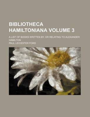 Book cover for Bibliotheca Hamiltoniana; A List of Books Written By, or Relating to Alexander Hamilton Volume 3