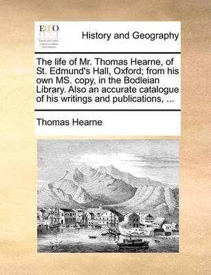 Book cover for The Life of Mr. Thomas Hearne, of St. Edmund's Hall, Oxford; From His Own Ms. Copy, in the Bodleian Library. Also an Accurate Catalogue of His Writings and Publications, ...