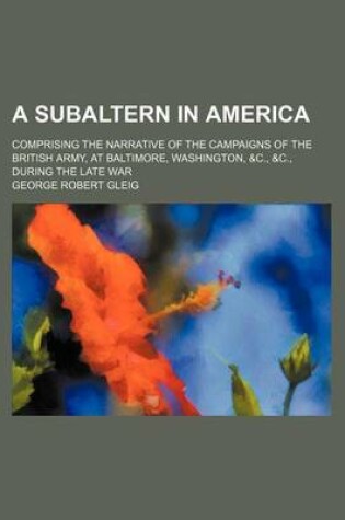 Cover of A Subaltern in America; Comprising the Narrative of the Campaigns of the British Army, at Baltimore, Washington, &C., &C., During the Late War