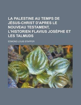 Book cover for La Palestine Au Temps de Jesus-Christ D'Apres Le Nouveau Testament, L'Historien Flavius Josephe Et Les Talmuds