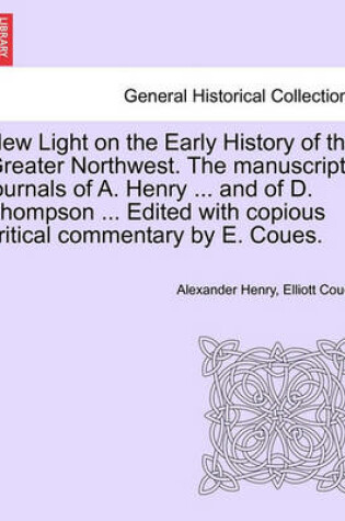 Cover of New Light on the Early History of the Greater Northwest. the Manuscript Journals of A. Henry ... and of D. Thompson ... Edited with Copious Critical Commentary by E. Coues.