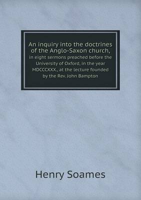 Book cover for An inquiry into the doctrines of the Anglo-Saxon church, in eight sermons preached before the University of Oxford, in the year MDCCCXXX., at the lecture founded by the Rev. John Bampton