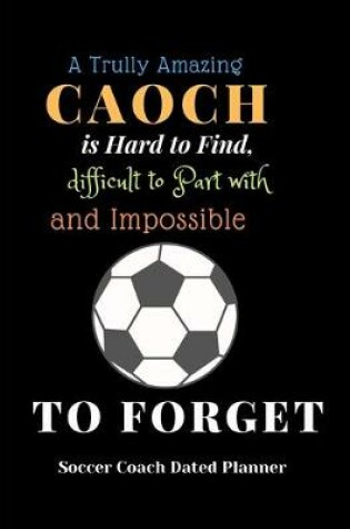 Cover of Soccer Coach Dated Planner A Trully Amazing Caoch is Hard to Find, difficult to Part with and ImpossibleTo Forget