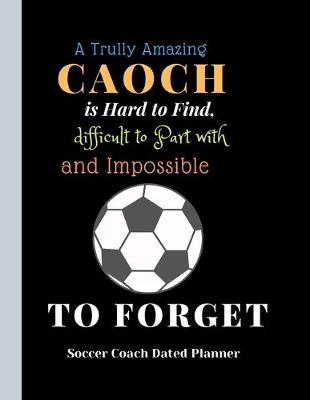 Book cover for Soccer Coach Dated Planner A Trully Amazing Caoch is Hard to Find, difficult to Part with and ImpossibleTo Forget