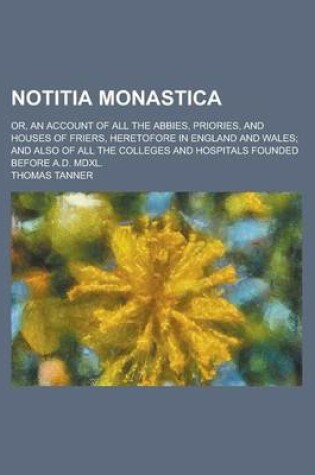 Cover of Notitia Monastica; Or, an Account of All the Abbies, Priories, and Houses of Friers, Heretofore in England and Wales; And Also of All the Colleges and