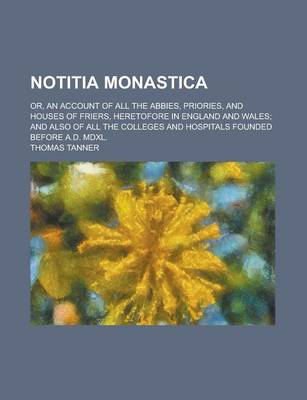 Book cover for Notitia Monastica; Or, an Account of All the Abbies, Priories, and Houses of Friers, Heretofore in England and Wales; And Also of All the Colleges and