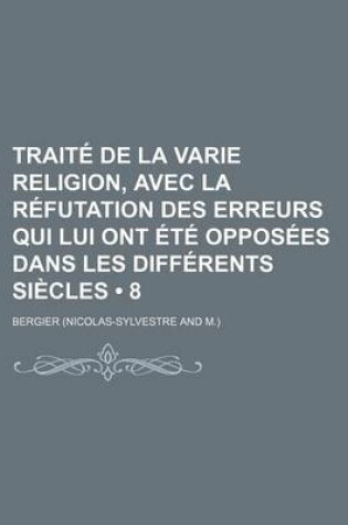 Cover of Traite de La Varie Religion, Avec La Refutation Des Erreurs Qui Lui Ont Ete Opposees Dans Les Differents Siecles (8 )