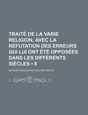 Book cover for Traite de La Varie Religion, Avec La Refutation Des Erreurs Qui Lui Ont Ete Opposees Dans Les Differents Siecles (8 )