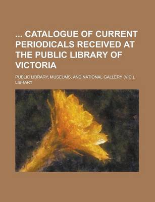 Book cover for Catalogue of Current Periodicals Received at the Public Library of Victoria