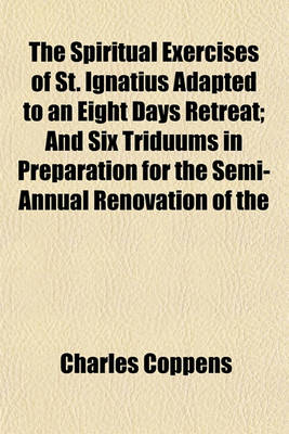 Book cover for The Spiritual Exercises of St. Ignatius Adapted to an Eight Days Retreat; And Six Triduums in Preparation for the Semi-Annual Renovation of the