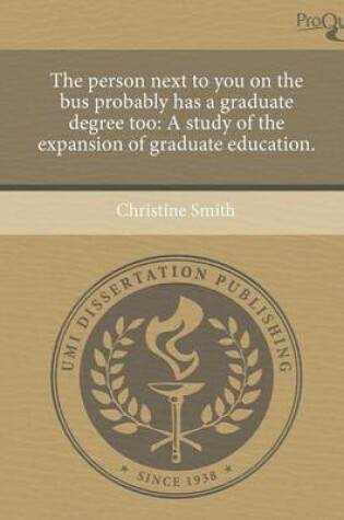 Cover of The Person Next to You on the Bus Probably Has a Graduate Degree Too: A Study of the Expansion of Graduate Education