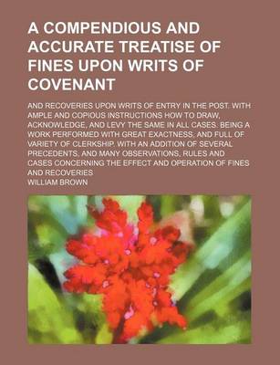 Book cover for A Compendious and Accurate Treatise of Fines Upon Writs of Covenant; And Recoveries Upon Writs of Entry in the Post. with Ample and Copious Instructions How to Draw, Acknowledge, and Levy the Same in All Cases. Being a Work Performed with Great Exactness, an