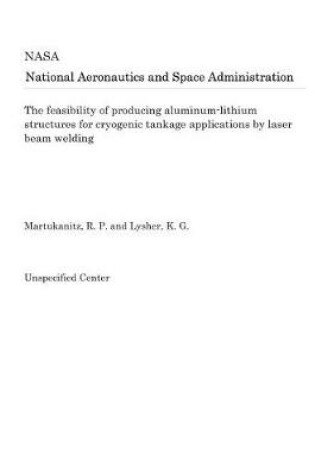 Cover of The Feasibility of Producing Aluminum-Lithium Structures for Cryogenic Tankage Applications by Laser Beam Welding