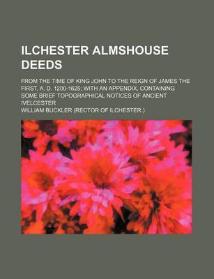 Book cover for Ilchester Almshouse Deeds; From the Time of King John to the Reign of James the First, A. D. 1200-1625 with an Appendix, Containing Some Brief Topographical Notices of Ancient Ivelcester