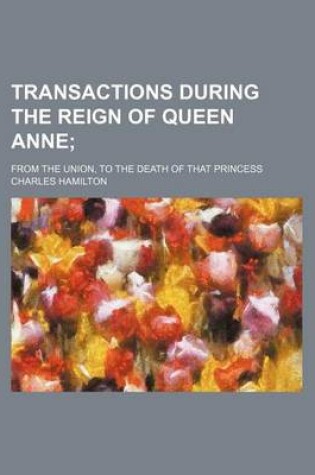 Cover of Transactions During the Reign of Queen Anne; From the Union, to the Death of That Princess