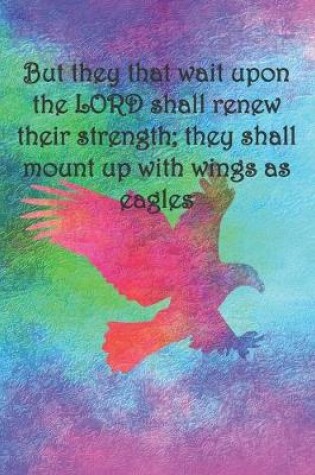 Cover of But they that wait upon the LORD shall renew their strength; they shall mount up with wings as eagles