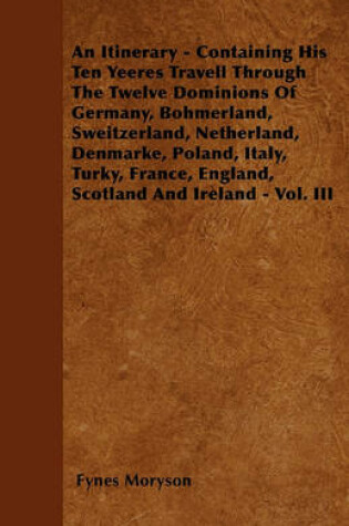 Cover of An Itinerary - Containing His Ten Yeeres Travell Through The Twelve Dominions Of Germany, Bohmerland, Sweitzerland, Netherland, Denmarke, Poland, Italy, Turky, France, England, Scotland And Ireland - Vol. III