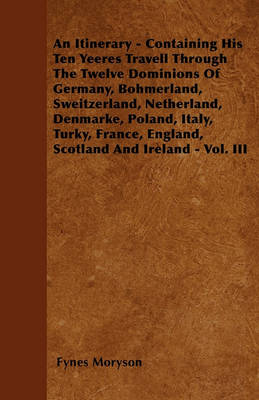 Book cover for An Itinerary - Containing His Ten Yeeres Travell Through The Twelve Dominions Of Germany, Bohmerland, Sweitzerland, Netherland, Denmarke, Poland, Italy, Turky, France, England, Scotland And Ireland - Vol. III