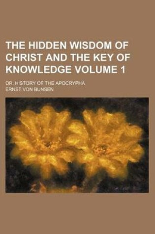 Cover of The Hidden Wisdom of Christ and the Key of Knowledge; Or, History of the Apocrypha Volume 1