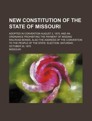 Book cover for New Constitution of the State of Missouri; Adopted in Convention August 2, 1875 and an Ordinance Prohibiting the Payment of Missing Railroad Bonds, Al