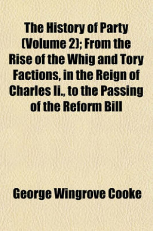 Cover of The History of Party (Volume 2); From the Rise of the Whig and Tory Factions, in the Reign of Charles II., to the Passing of the Reform Bill