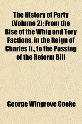 Book cover for The History of Party (Volume 2); From the Rise of the Whig and Tory Factions, in the Reign of Charles II., to the Passing of the Reform Bill