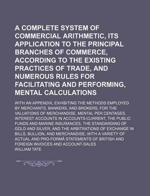 Book cover for A Complete System of Commercial Arithmetic, Its Application to the Principal Branches of Commerce, According to the Existing Practices of Trade, and Numerous Rules for Facilitating and Performing, Mental Calculations; With an Appendix, Exhibiting the Methods