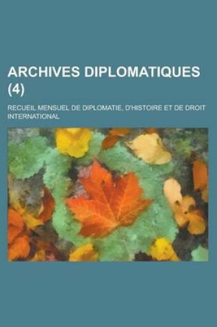 Cover of Archives Diplomatiques (4); Recueil Mensuel de Diplomatie, D'Histoire Et de Droit International